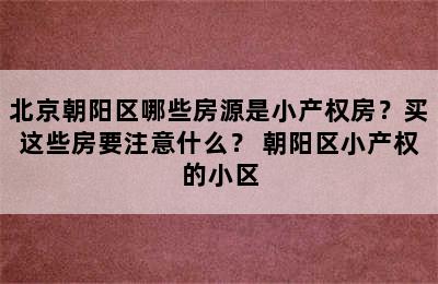 北京朝阳区哪些房源是小产权房？买这些房要注意什么？ 朝阳区小产权的小区